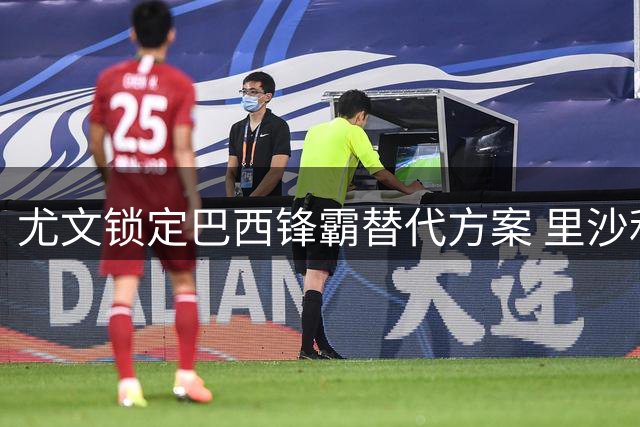 尤文锁定巴西锋霸替代方案 里沙利松或2500万欧登陆意甲
